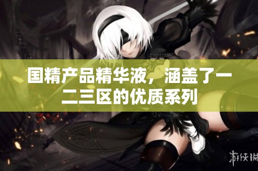 国精产品精华液，涵盖了一二三区的优质系列