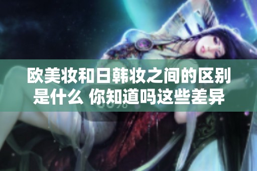 欧美妆和日韩妆之间的区别是什么 你知道吗这些差异竟然这么明显