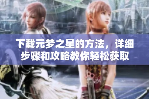 下载元梦之星的方法，详细步骤和攻略教你轻松获取