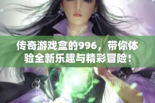 传奇游戏盒的996，带你体验全新乐趣与精彩冒险！