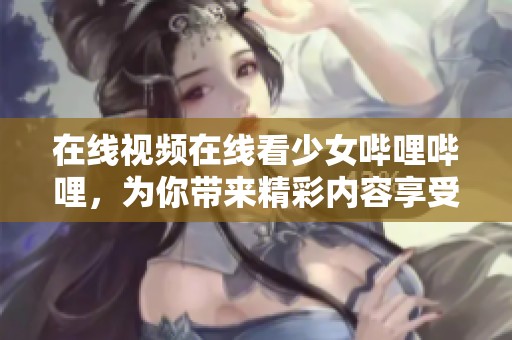 在线视频在线看少女哔哩哔哩，为你带来精彩内容享受