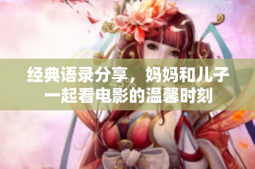 经典语录分享，妈妈和儿子一起看电影的温馨时刻