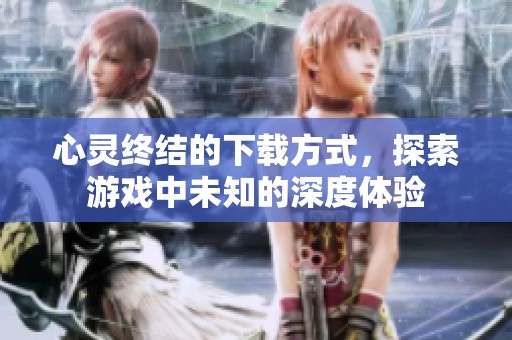 心灵终结的下载方式，探索游戏中未知的深度体验