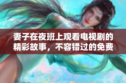 妻子在夜班上观看电视剧的精彩故事，不容错过的免费时间娱乐