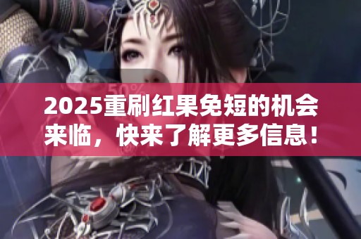 2025重刷红果免短的机会来临，快来了解更多信息！