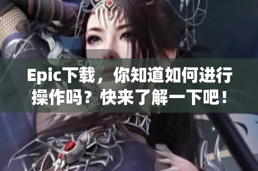 Epic下载，你知道如何进行操作吗？快来了解一下吧！