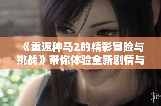 《重返种马2的精彩冒险与挑战》带你体验全新剧情与角色发展