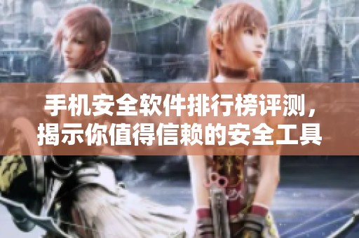 手机安全软件排行榜评测，揭示你值得信赖的安全工具排名情况
