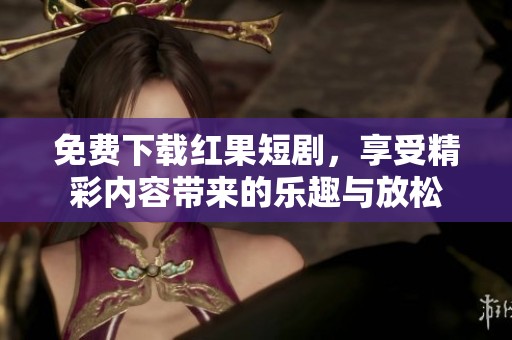 免费下载红果短剧，享受精彩内容带来的乐趣与放松