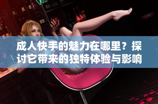 **快手的魅力在哪里？探讨它带来的独特体验与影响。