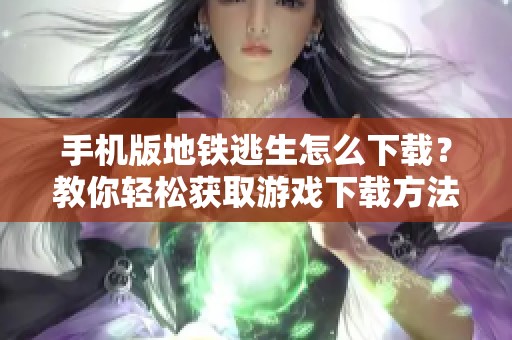手机版地铁逃生怎么下载？教你轻松获取游戏下载方法