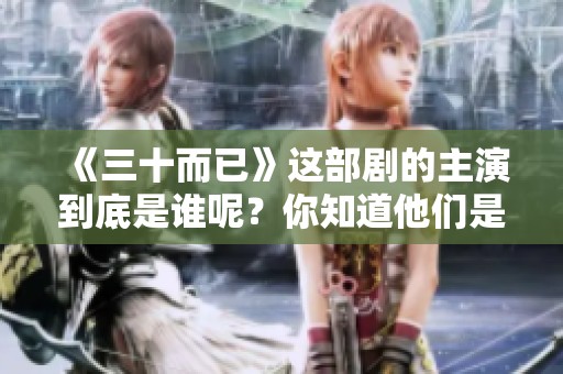 《三十而已》这部剧的主演到底是谁呢？你知道他们是谁吗？