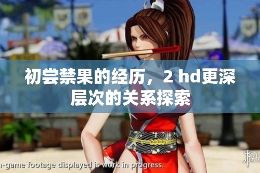 初尝禁果的经历，2 hd更深层次的关系探索