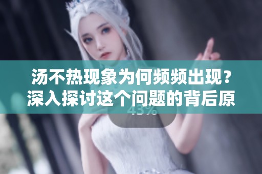 汤不热现象为何频频出现？深入探讨这个问题的背后原因。
