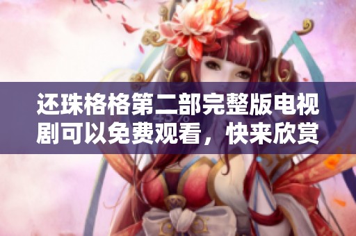 还珠格格第二部完整版电视剧可以免费观看，快来欣赏精彩的剧情与角色吧！