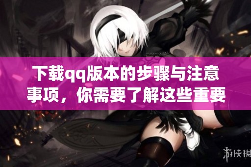 下载qq版本的步骤与注意事项，你需要了解这些重要信息