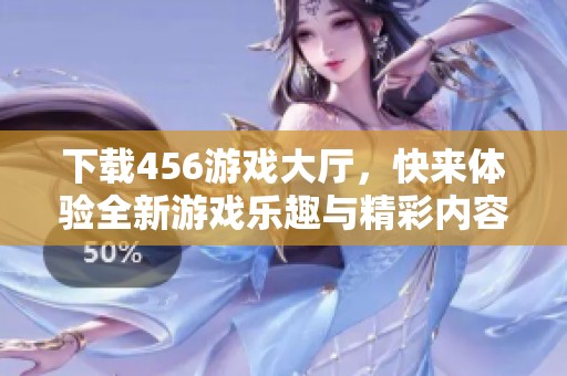 下载456游戏大厅，快来体验全新游戏乐趣与精彩内容！