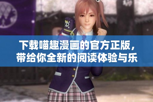 下载喵趣漫画的官方正版，带给你全新的阅读体验与乐趣