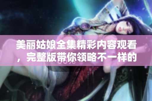 美丽姑娘全集精彩内容观看，完整版带你领略不一样的美好时光