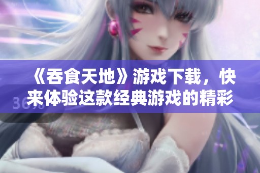《吞食天地》游戏下载，快来体验这款经典游戏的精彩对战吧！