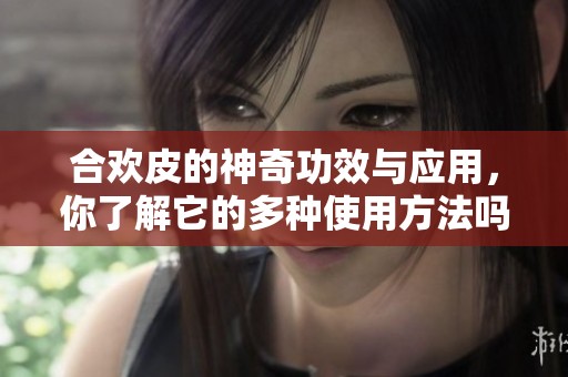 合欢皮的神奇功效与应用，你了解它的多种使用方法吗