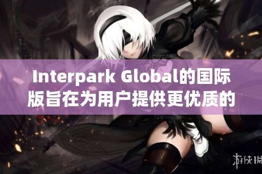 Interpark Global的国际版旨在为用户提供更优质的体验与服务