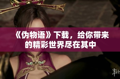 《伪物语》下载，给你带来的精彩世界尽在其中