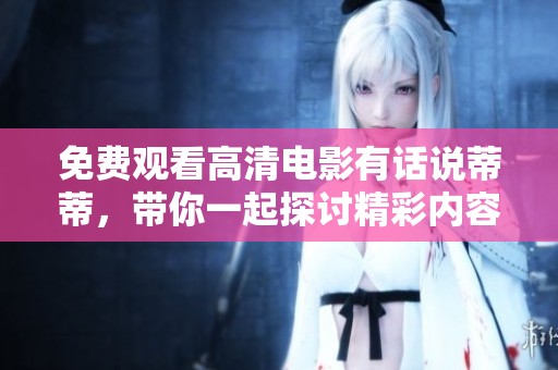 免费观看高清电影有话说蒂蒂，带你一起探讨精彩内容