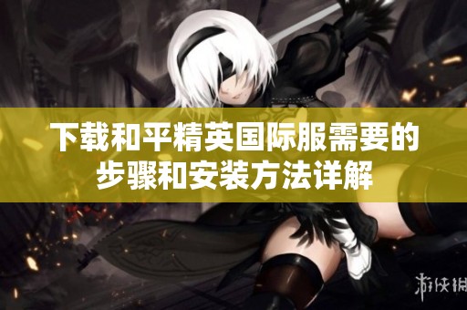 下载和平精英国际服需要的步骤和安装方法详解