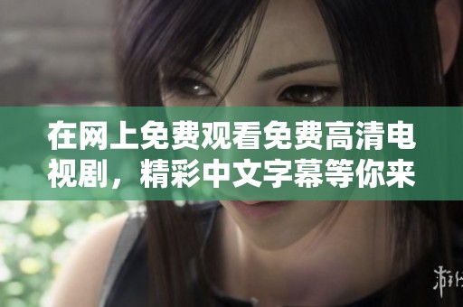在网上免费观看免费高清电视剧，精彩中文字幕等你来体验！