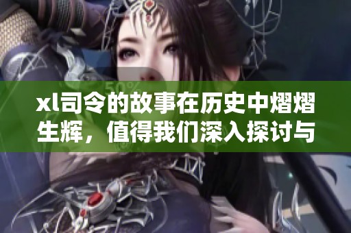 xl司令的故事在历史中熠熠生辉，值得我们深入探讨与思考