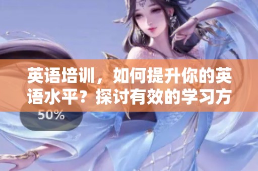 英语培训，如何提升你的英语水平？探讨有效的学习方法与技巧。