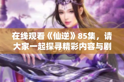 在线观看《仙逆》85集，请大家一起探寻精彩内容与剧情发展。
