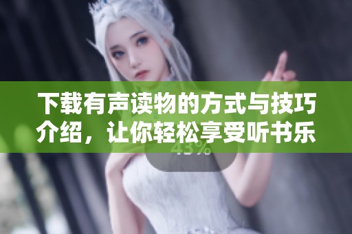 下载有声读物的方式与技巧介绍，让你轻松享受听书乐趣