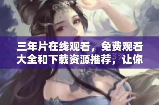 三年片在线观看，免费观看大全和下载资源推荐，让你畅享精彩影片。