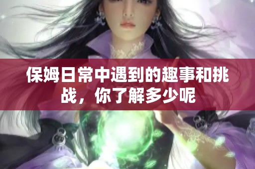 保姆日常中遇到的趣事和挑战，你了解多少呢