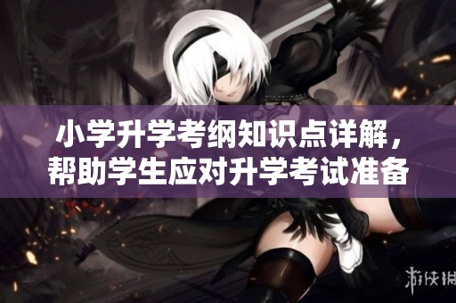 小学升学考纲知识点详解，帮助学生应对升学考试准备！