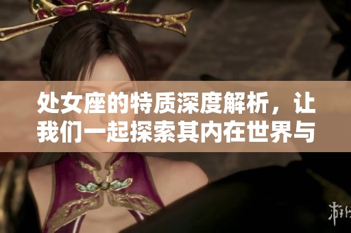 处女座的特质深度解析，让我们一起探索其内在世界与魅力所在