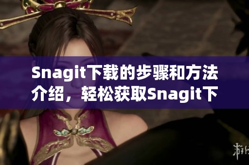 Snagit下载的步骤和方法介绍，轻松获取Snagit下载资源