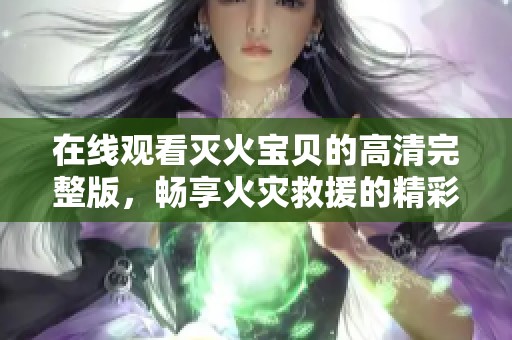 在线观看灭火宝贝的高清完整版，畅享火灾救援的精彩瞬间