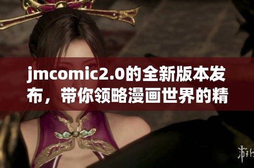 jmcomic2.0的全新版本发布，带你领略漫画世界的精彩与魅力