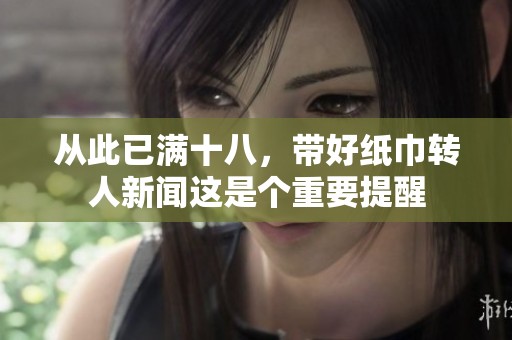 从此已满十八，带好纸巾转人新闻这是个重要提醒