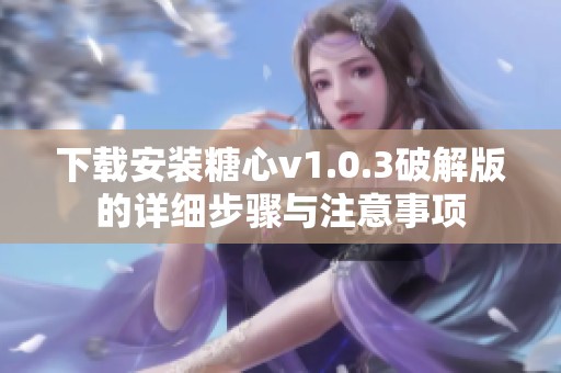 下载安装糖心v1.0.3破解版的详细步骤与注意事项