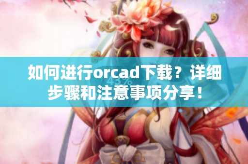 如何进行orcad下载？详细步骤和注意事项分享！