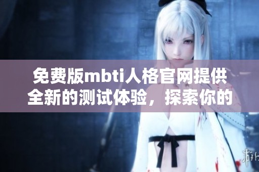 免费版mbti人格官网提供全新的测试体验，探索你的个性特征和心理类型