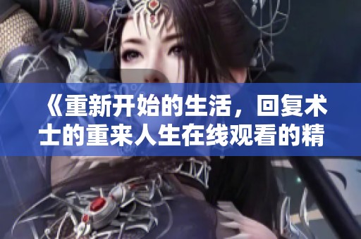 《重新开始的生活，回复术士的重来人生在线观看的精彩纷呈》
