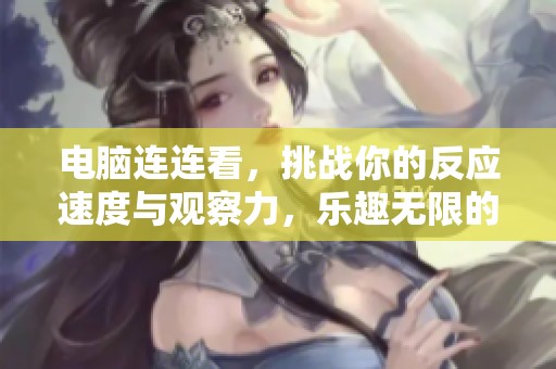 电脑连连看，挑战你的反应速度与观察力，乐趣无限的游戏体验！