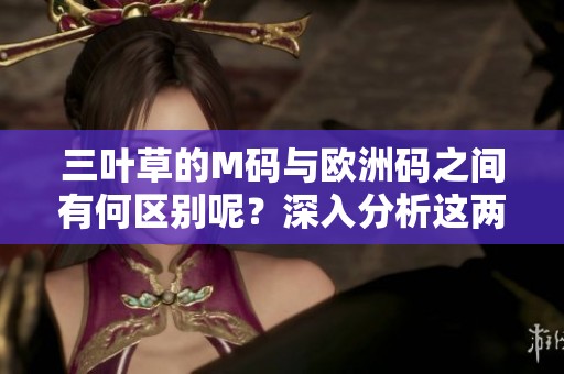 三叶草的M码与欧洲码之间有何区别呢？深入分析这两者的具体差异。