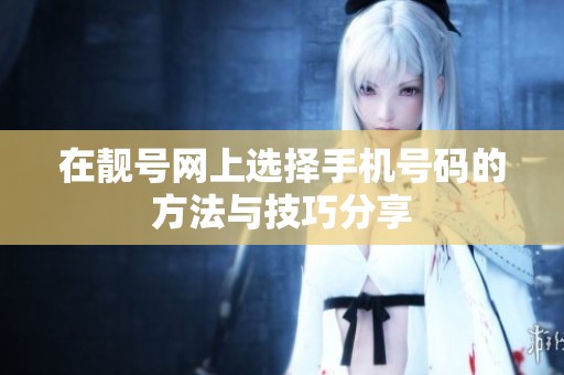 在靓号网上选择手机号码的方法与技巧分享