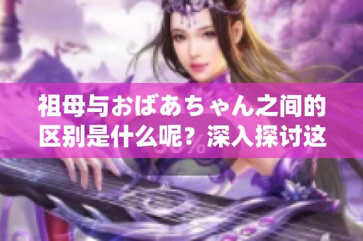祖母与おばあちゃん之间的区别是什么呢？深入探讨这两者的不同之处。